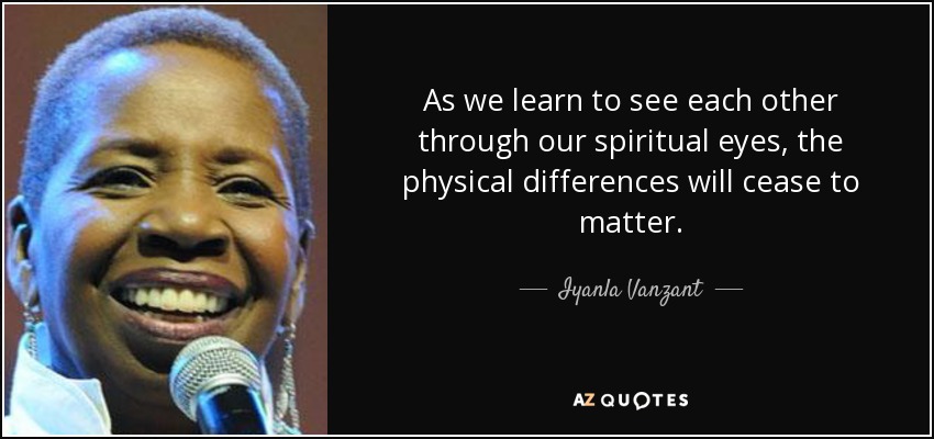 As we learn to see each other through our spiritual eyes, the physical differences will cease to matter. - Iyanla Vanzant