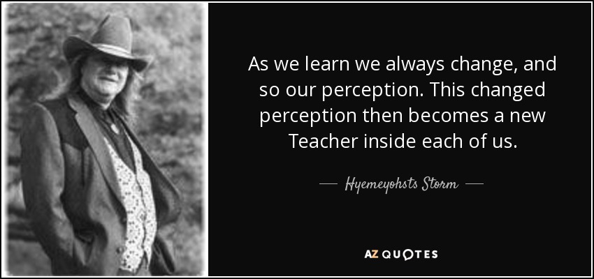 As we learn we always change, and so our perception. This changed perception then becomes a new Teacher inside each of us. - Hyemeyohsts Storm