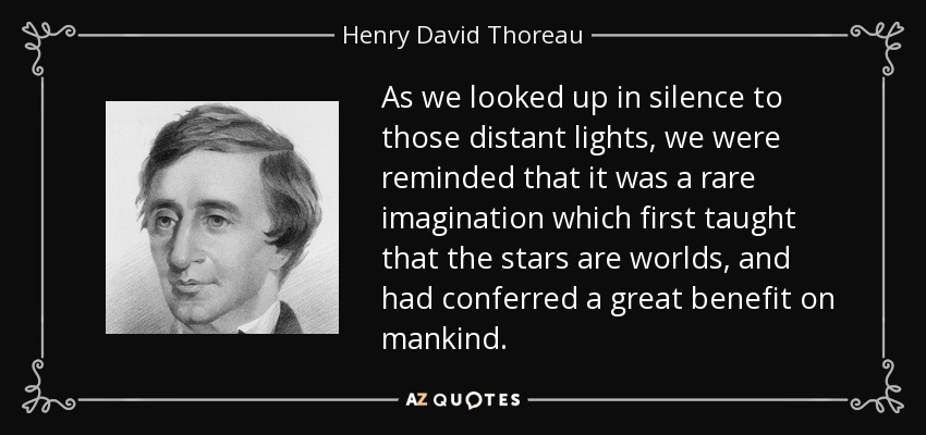 As we looked up in silence to those distant lights, we were reminded that it was a rare imagination which first taught that the stars are worlds, and had conferred a great benefit on mankind. - Henry David Thoreau