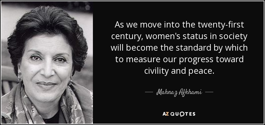 As we move into the twenty-first century, women's status in society will become the standard by which to measure our progress toward civility and peace. - Mahnaz Afkhami