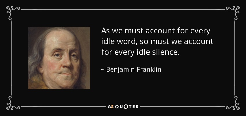 As we must account for every idle word, so must we account for every idle silence. - Benjamin Franklin