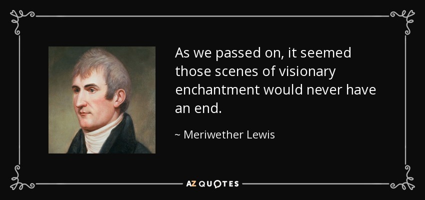 As we passed on, it seemed those scenes of visionary enchantment would never have an end. - Meriwether Lewis