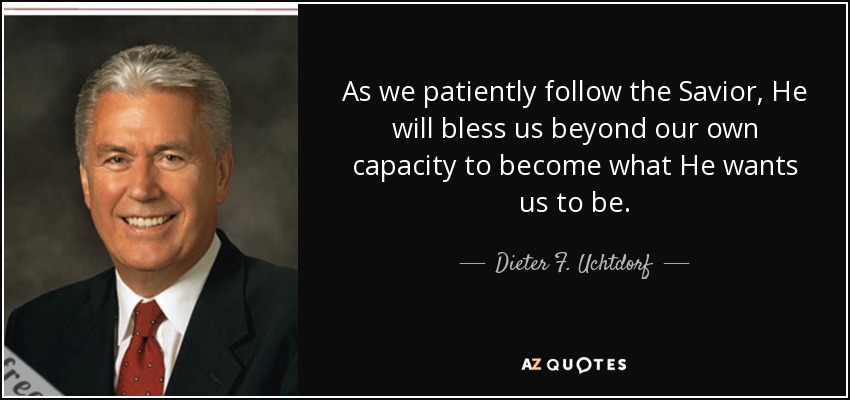 As we patiently follow the Savior, He will bless us beyond our own capacity to become what He wants us to be. - Dieter F. Uchtdorf