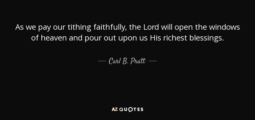 As we pay our tithing faithfully, the Lord will open the windows of heaven and pour out upon us His richest blessings. - Carl B. Pratt