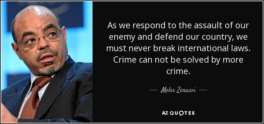 As we respond to the assault of our enemy and defend our country, we must never break international laws. Crime can not be solved by more crime. - Meles Zenawi