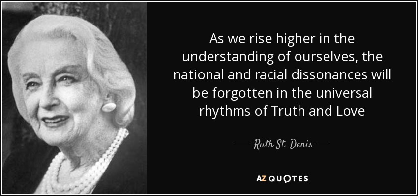 As we rise higher in the understanding of ourselves, the national and racial dissonances will be forgotten in the universal rhythms of Truth and Love - Ruth St. Denis