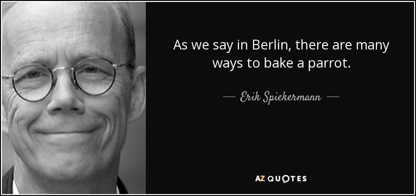 As we say in Berlin, there are many ways to bake a parrot. - Erik Spiekermann