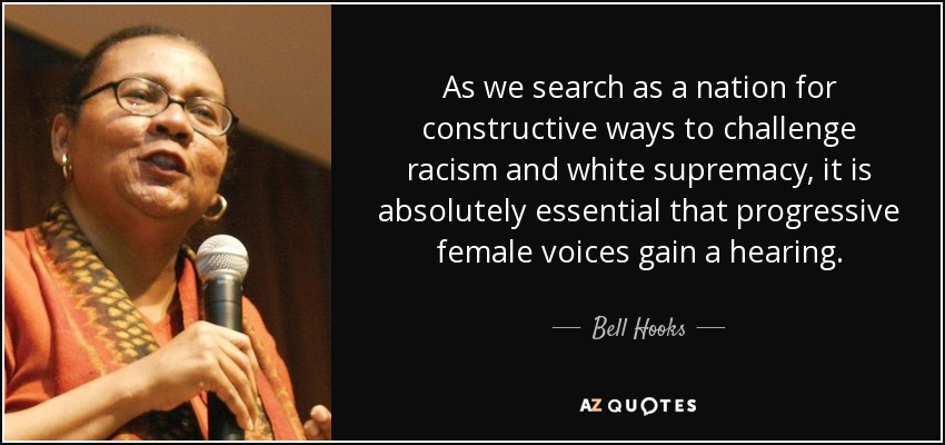 As we search as a nation for constructive ways to challenge racism and white supremacy, it is absolutely essential that progressive female voices gain a hearing. - Bell Hooks