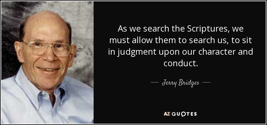 As we search the Scriptures, we must allow them to search us, to sit in judgment upon our character and conduct. - Jerry Bridges