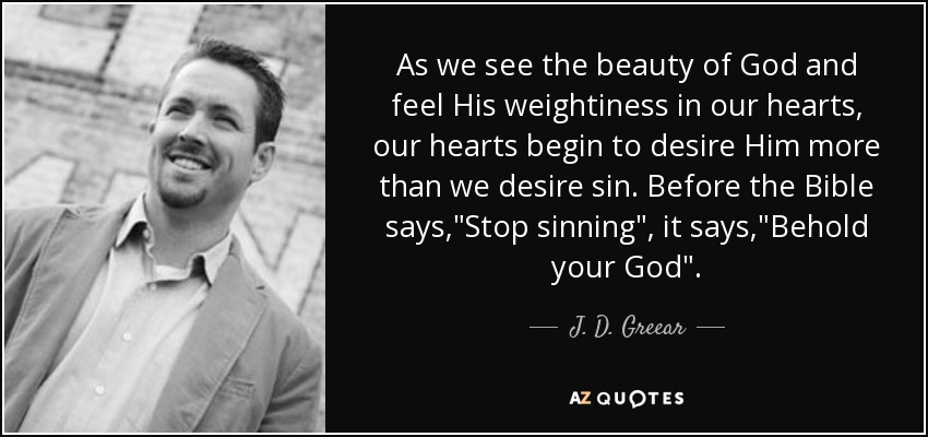 As we see the beauty of God and feel His weightiness in our hearts, our hearts begin to desire Him more than we desire sin. Before the Bible says,