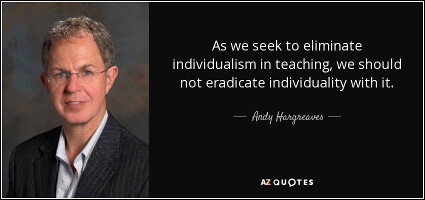 As we seek to eliminate individualism in teaching, we should not eradicate individuality with it. - Andy Hargreaves