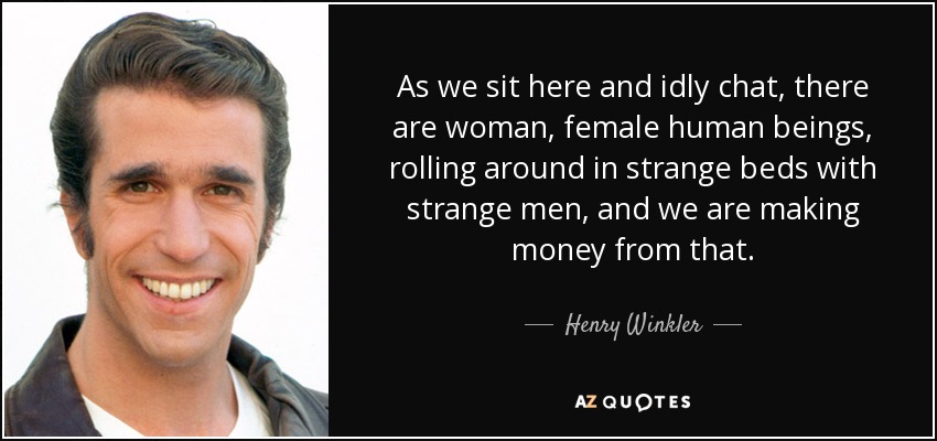 As we sit here and idly chat, there are woman, female human beings, rolling around in strange beds with strange men, and we are making money from that. - Henry Winkler