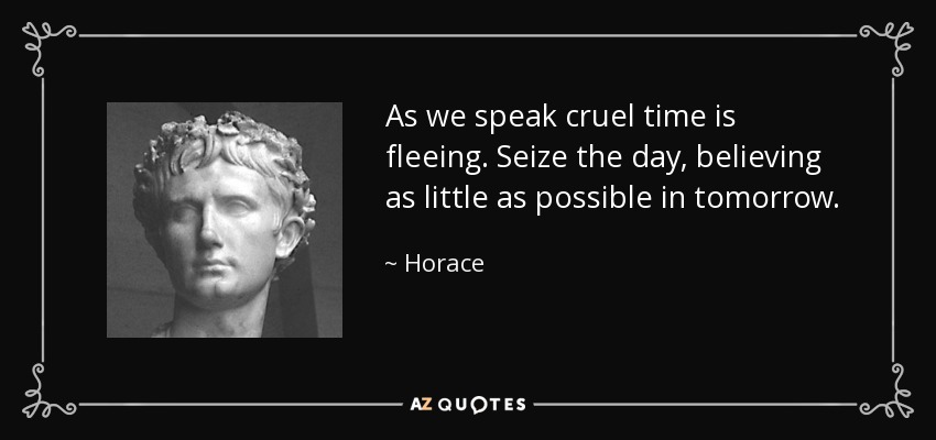 As we speak cruel time is fleeing. Seize the day, believing as little as possible in tomorrow. - Horace