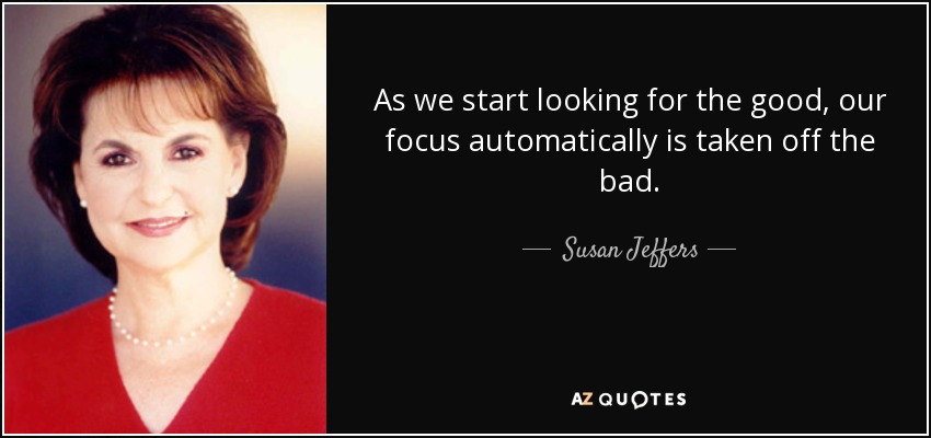 As we start looking for the good, our focus automatically is taken off the bad. - Susan Jeffers
