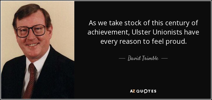 As we take stock of this century of achievement, Ulster Unionists have every reason to feel proud. - David Trimble