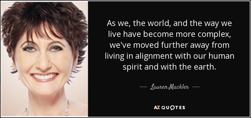 As we, the world, and the way we live have become more complex, we've moved further away from living in alignment with our human spirit and with the earth. - Lauren Mackler