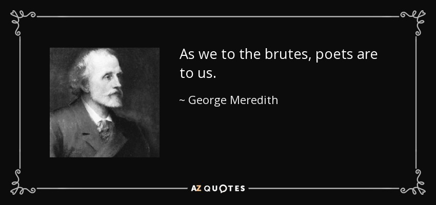 As we to the brutes, poets are to us. - George Meredith