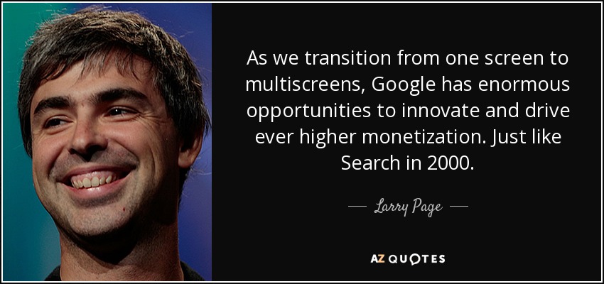 As we transition from one screen to multiscreens, Google has enormous opportunities to innovate and drive ever higher monetization. Just like Search in 2000. - Larry Page