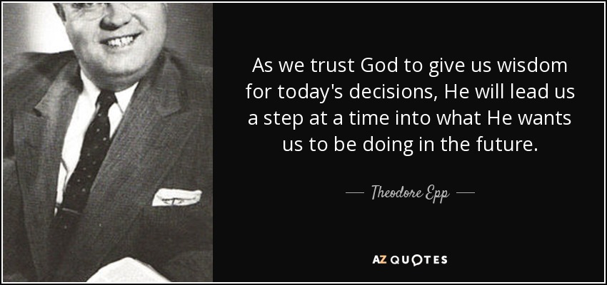 As we trust God to give us wisdom for today's decisions, He will lead us a step at a time into what He wants us to be doing in the future. - Theodore Epp