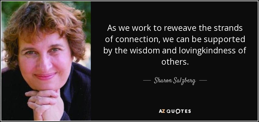 As we work to reweave the strands of connection, we can be supported by the wisdom and lovingkindness of others. - Sharon Salzberg