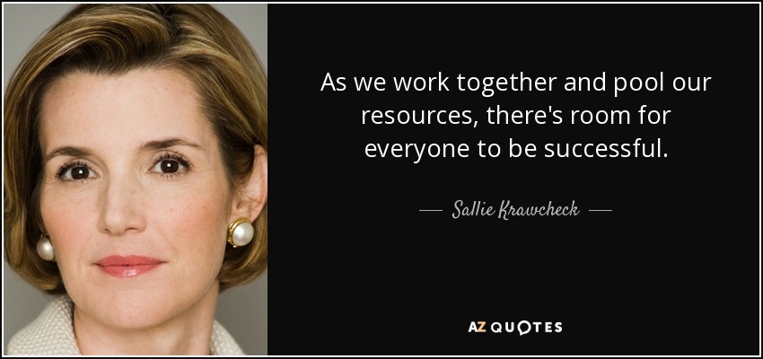 As we work together and pool our resources, there's room for everyone to be successful. - Sallie Krawcheck