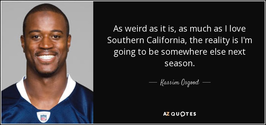 As weird as it is, as much as I love Southern California, the reality is I'm going to be somewhere else next season. - Kassim Osgood