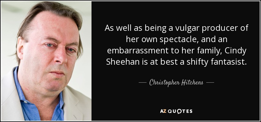 As well as being a vulgar producer of her own spectacle, and an embarrassment to her family, Cindy Sheehan is at best a shifty fantasist. - Christopher Hitchens