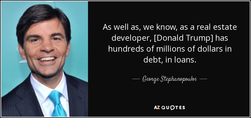 As well as, we know, as a real estate developer, [Donald Trump] has hundreds of millions of dollars in debt, in loans. - George Stephanopoulos