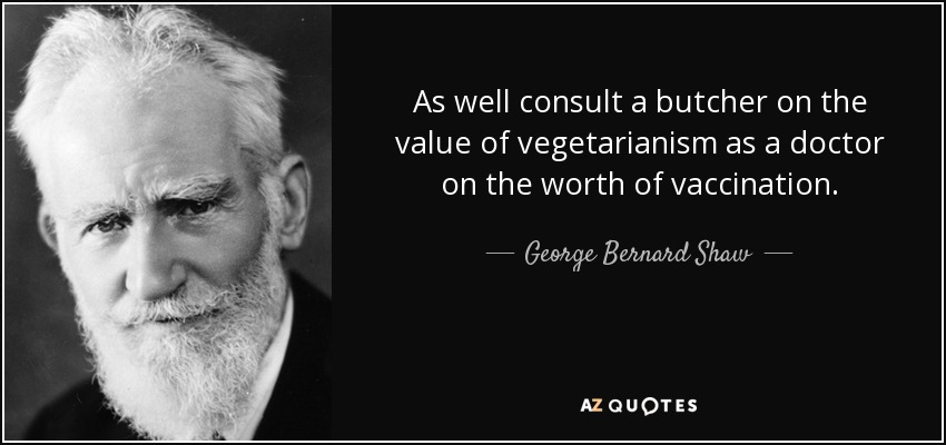 As well consult a butcher on the value of vegetarianism as a doctor on the worth of vaccination. - George Bernard Shaw