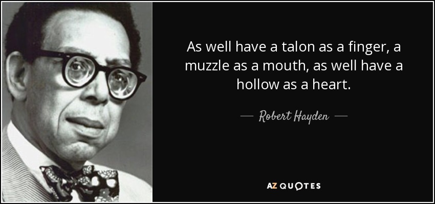 As well have a talon as a finger, a muzzle as a mouth, as well have a hollow as a heart. - Robert Hayden