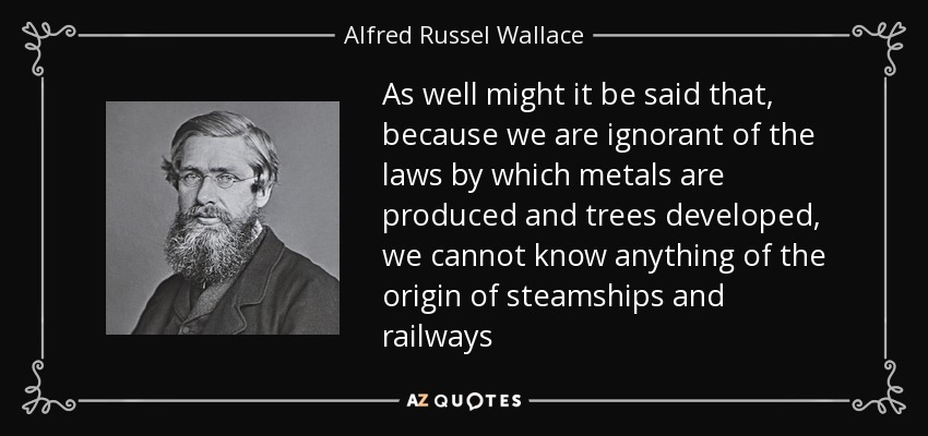 As well might it be said that, because we are ignorant of the laws by which metals are produced and trees developed, we cannot know anything of the origin of steamships and railways - Alfred Russel Wallace