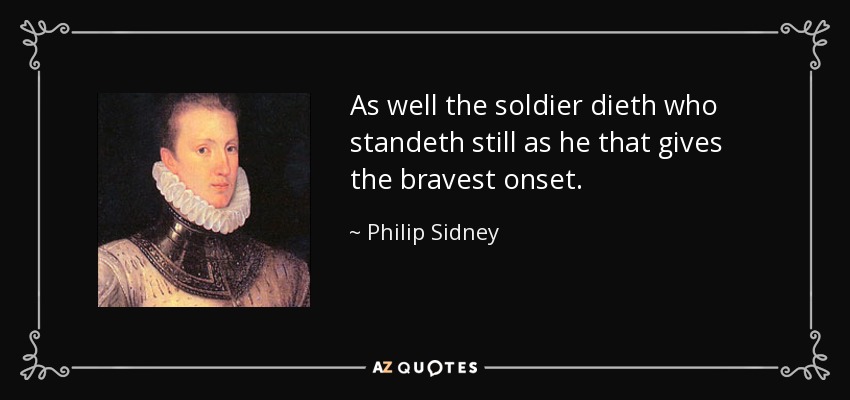 As well the soldier dieth who standeth still as he that gives the bravest onset. - Philip Sidney