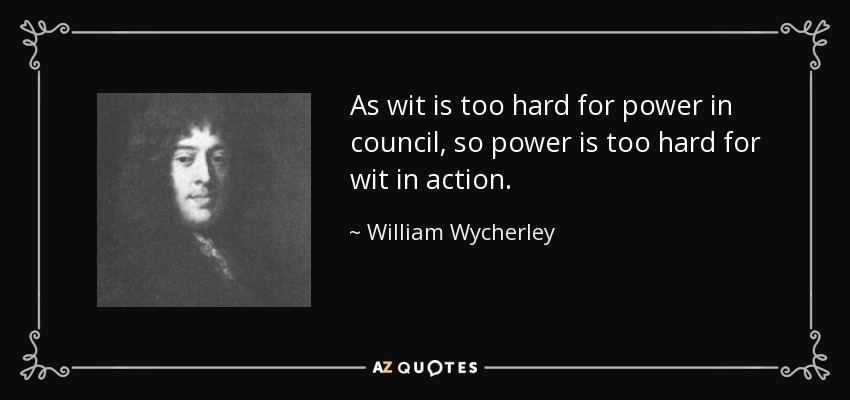 As wit is too hard for power in council, so power is too hard for wit in action. - William Wycherley