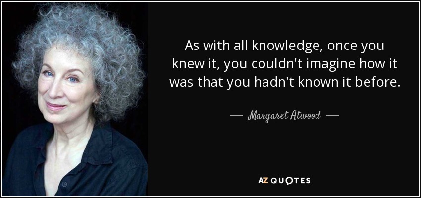 As with all knowledge, once you knew it, you couldn't imagine how it was that you hadn't known it before. - Margaret Atwood