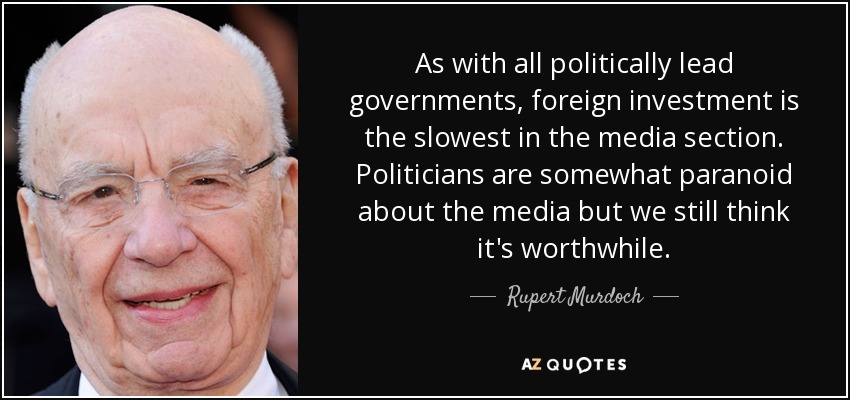 As with all politically lead governments, foreign investment is the slowest in the media section. Politicians are somewhat paranoid about the media but we still think it's worthwhile. - Rupert Murdoch