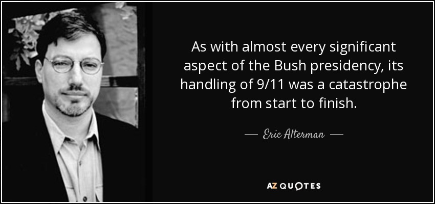 As with almost every significant aspect of the Bush presidency, its handling of 9/11 was a catastrophe from start to finish. - Eric Alterman