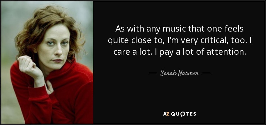 As with any music that one feels quite close to, I'm very critical, too. I care a lot. I pay a lot of attention. - Sarah Harmer