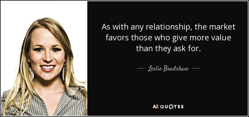 As with any relationship, the market favors those who give more value than they ask for. - Leslie Bradshaw