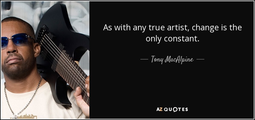 As with any true artist, change is the only constant. - Tony MacAlpine