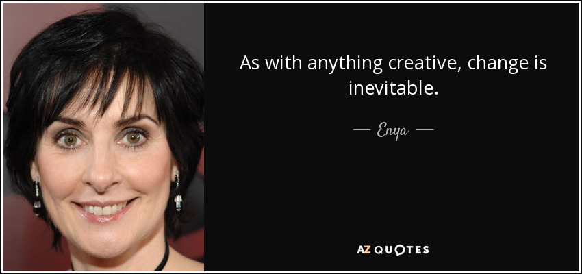 As with anything creative, change is inevitable. - Enya