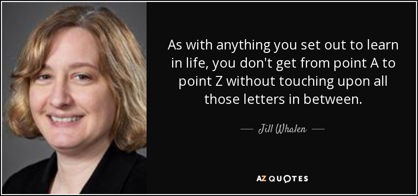 As with anything you set out to learn in life, you don't get from point A to point Z without touching upon all those letters in between. - Jill Whalen