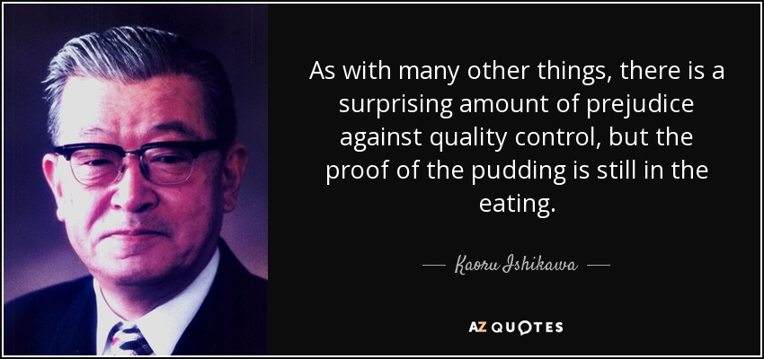 As with many other things, there is a surprising amount of prejudice against quality control, but the proof of the pudding is still in the eating. - Kaoru Ishikawa