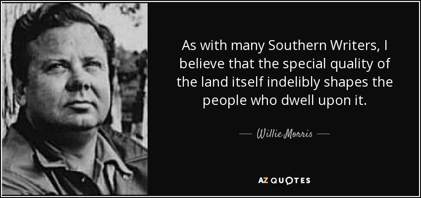 As with many Southern Writers, I believe that the special quality of the land itself indelibly shapes the people who dwell upon it. - Willie Morris
