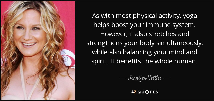 As with most physical activity, yoga helps boost your immune system. However, it also stretches and strengthens your body simultaneously, while also balancing your mind and spirit. It benefits the whole human. - Jennifer Nettles