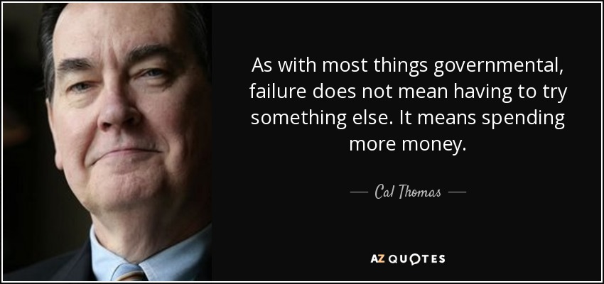 As with most things governmental, failure does not mean having to try something else. It means spending more money. - Cal Thomas