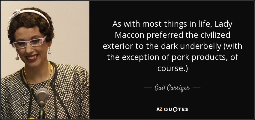 As with most things in life, Lady Maccon preferred the civilized exterior to the dark underbelly (with the exception of pork products, of course.) - Gail Carriger