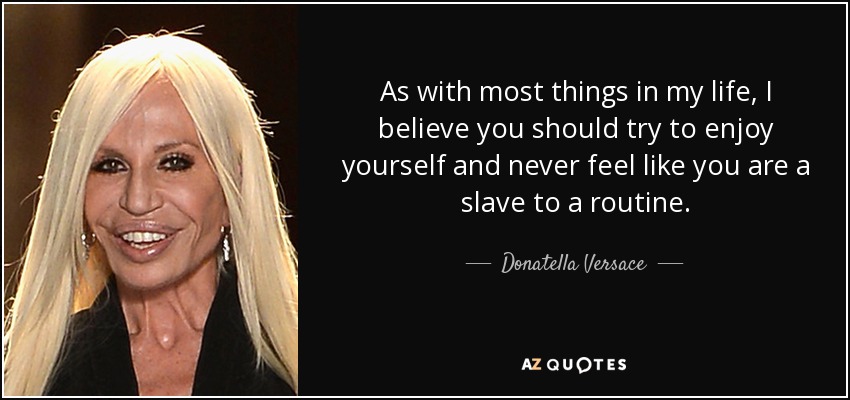 As with most things in my life, I believe you should try to enjoy yourself and never feel like you are a slave to a routine. - Donatella Versace