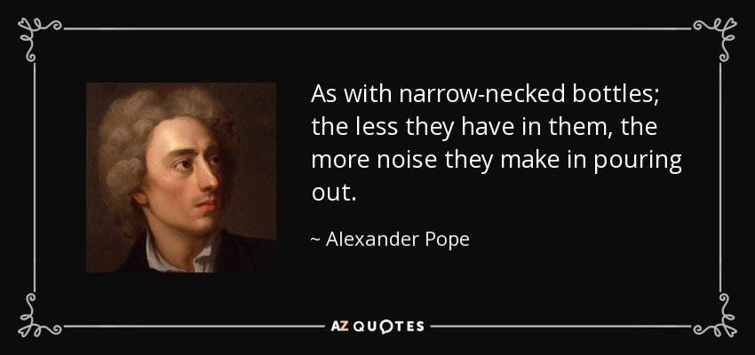 As with narrow-necked bottles; the less they have in them, the more noise they make in pouring out. - Alexander Pope