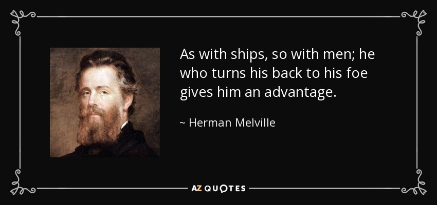 As with ships, so with men; he who turns his back to his foe gives him an advantage. - Herman Melville