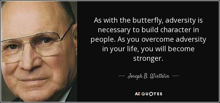 As with the butterfly, adversity is necessary to build character in people. As you overcome adversity in your life, you will become stronger. - Joseph B. Wirthlin